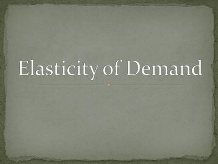 Elasticity of Demand- A measure of how consumers react to a change in price Inelastic- Your demand for a good that you will keep buying despite a price.