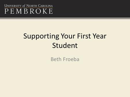 Supporting Your First Year Student Beth Froeba. Welcome to the UNC Pembroke! We know that the entire family attends college with the student. We know.