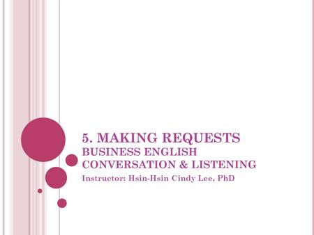 5. MAKING REQUESTS BUSINESS ENGLISH CONVERSATION & LISTENING Instructor: Hsin-Hsin Cindy Lee, PhD.