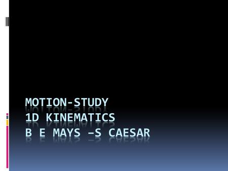 Motion-Study 1D Kinematics B E Mays –S Caesar