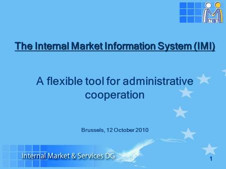 1 The Internal Market Information System (IMI) A flexible tool for administrative cooperation Brussels, 12 October 2010.