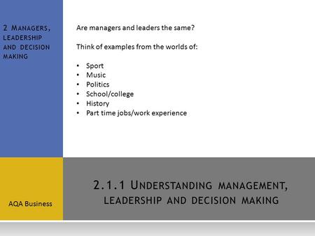 2.1.1 U NDERSTANDING MANAGEMENT, LEADERSHIP AND DECISION MAKING AQA Business 2 M ANAGERS, LEADERSHIP AND DECISION MAKING Are managers and leaders the same?