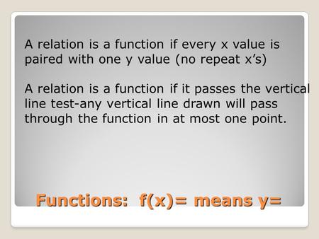 Functions: f(x)= means y= A relation is a function if every x value is paired with one y value (no repeat x’s) A relation is a function if it passes the.