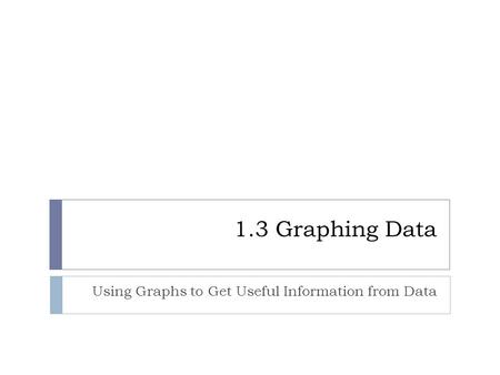 1.3 Graphing Data Using Graphs to Get Useful Information from Data.