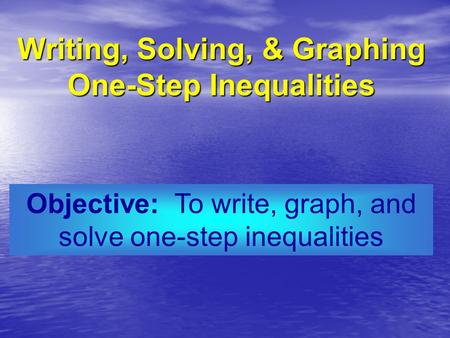 Objective: To write, graph, and solve one-step inequalities Writing, Solving, & Graphing One-Step Inequalities.