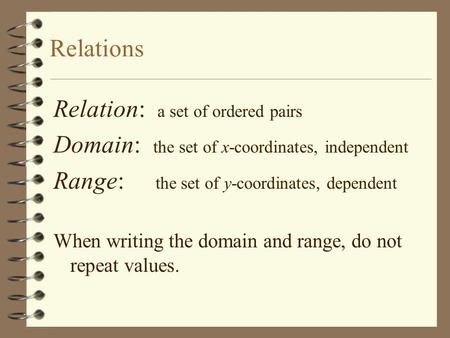 Relations Relation: a set of ordered pairs Domain: the set of x-coordinates, independent Range: the set of y-coordinates, dependent When writing the domain.