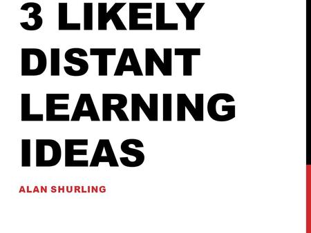 3 LIKELY DISTANT LEARNING IDEAS ALAN SHURLING. There are numerous ways to incorporate distance learning into the classroom. We will focus on three.