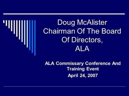 Doug McAlister Chairman Of The Board Of Directors, ALA ALA Commissary Conference And Training Event April 24, 2007.