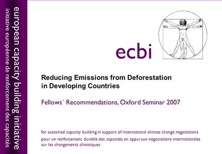 European capacity building initiativeecbi Reducing Emissions from Deforestation in Developing Countries Fellows´ Recommendations, Oxford Seminar 2007 european.