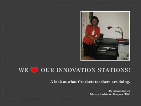 WE OUR INNOVATION STATIONS! A look at what Crockett teachers are doing. By Sonya Bianco Library Assistant - Campus ITRC.