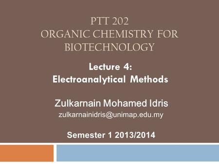 PTT 202 ORGANIC CHEMISTRY FOR BIOTECHNOLOGY Lecture 4: Electroanalytical Methods Zulkarnain Mohamed Idris Semester 1 2013/2014.