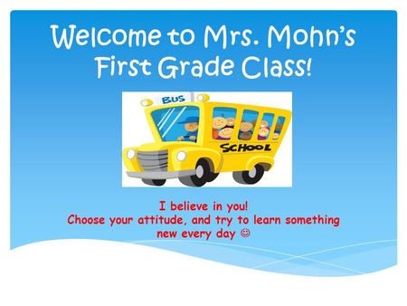 Welcome to Mrs. Mohn’s First Grade Class! I believe in you! Choose your attitude, and try to learn something new every day.