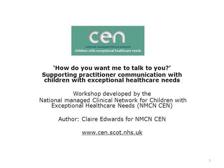 1 ‘How do you want me to talk to you?’ Supporting practitioner communication with children with exceptional healthcare needs Workshop developed by the.