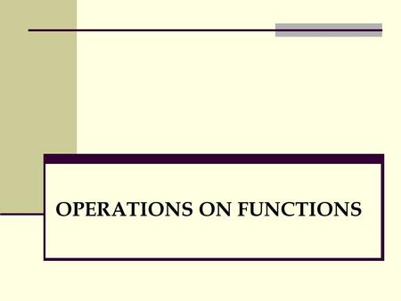 OPERATIONS ON FUNCTIONS. Definition. Sum, Difference, Product, Quotient and Composite Functions Let f and g be functions of the variable x. 1. The sum.