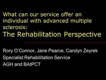 What can our service offer an individual with advanced multiple sclerosis: The Rehabilitation Perspective Rory O’Connor, Jane Pearce, Carolyn Zeyrek Specialist.