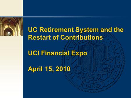 UC Retirement System and the Restart of Contributions UCI Financial Expo April 15, 2010.