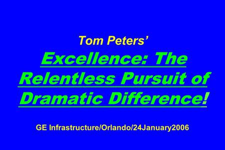 Tom Peters’ Excellence: The Relentless Pursuit of Dramatic Difference! GE Infrastructure/Orlando/24January2006.