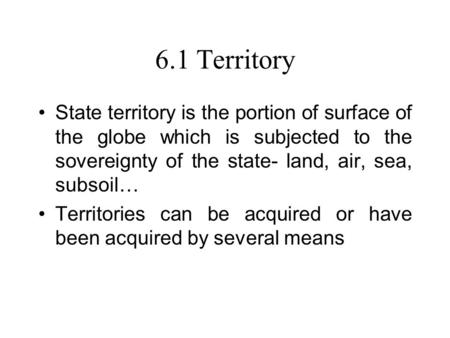 6.1 Territory State territory is the portion of surface of the globe which is subjected to the sovereignty of the state- land, air, sea, subsoil… Territories.