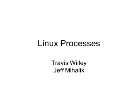 Linux Processes Travis Willey Jeff Mihalik. What is a process? A process is a program in execution A process includes: –program counter –stack –data section.