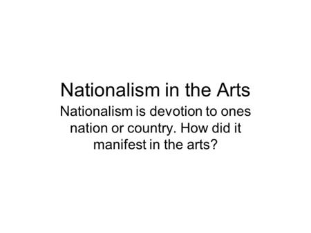 Nationalism in the Arts Nationalism is devotion to ones nation or country. How did it manifest in the arts?