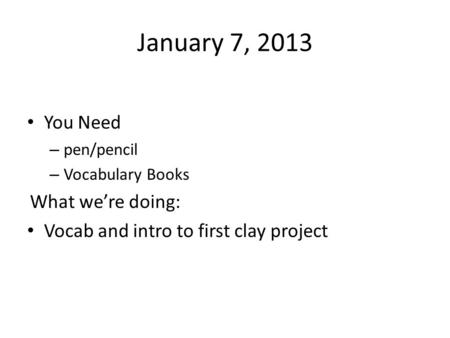 January 7, 2013 You Need – pen/pencil – Vocabulary Books What we’re doing: Vocab and intro to first clay project.