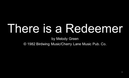 There is a Redeemer by Melody Green © 1982 Birdwing Music/Cherry Lane Music Pub. Co. 1.
