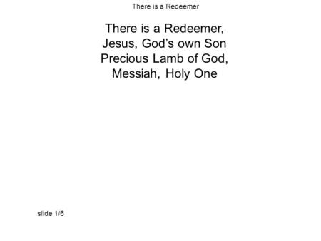 There is a Redeemer, Jesus, God’s own Son Precious Lamb of God, Messiah, Holy One There is a Redeemer slide 1/6.