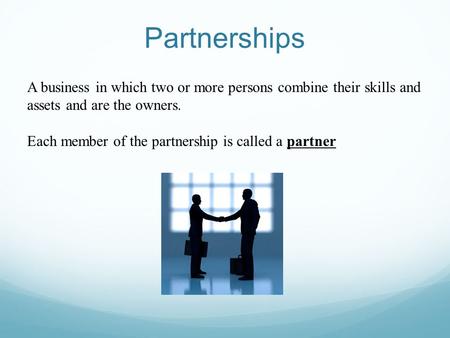 Partnerships A business in which two or more persons combine their skills and assets and are the owners. Each member of the partnership is called a partner.