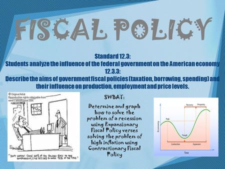 Standard 12.3: Students analyze the influence of the federal government on the American economy 12.3.3: Describe the aims of government fiscal policies.