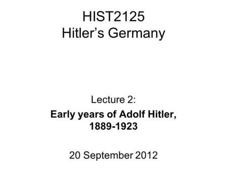 HIST2125 Hitler’s Germany Lecture 2: Early years of Adolf Hitler, 1889-1923 20 September 2012.