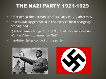 Hitler joined the German Workers Party in 1919 after WWI He was quickly promoted in the party to be in charge of propaganda 1921 the name changed to the.
