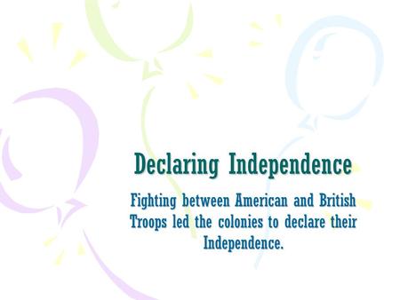 Declaring Independence Fighting between American and British Troops led the colonies to declare their Independence.