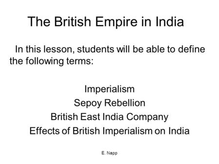 E. Napp The British Empire in India In this lesson, students will be able to define the following terms: Imperialism Sepoy Rebellion British East India.