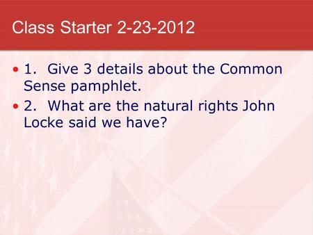 Class Starter 2-23-2012 1. Give 3 details about the Common Sense pamphlet. 2. What are the natural rights John Locke said we have?