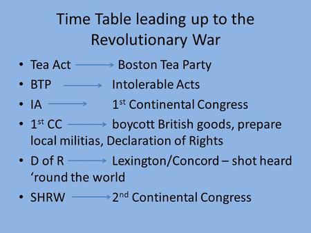 Time Table leading up to the Revolutionary War Tea Act Boston Tea Party BTPIntolerable Acts IA1 st Continental Congress 1 st CCboycott British goods, prepare.