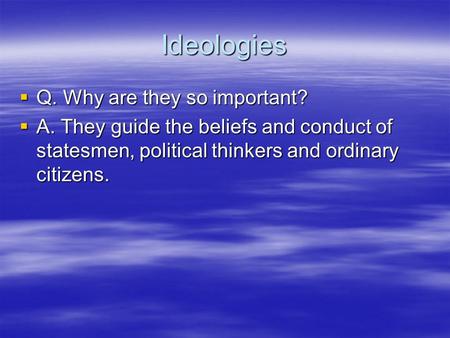 Ideologies  Q. Why are they so important?  A. They guide the beliefs and conduct of statesmen, political thinkers and ordinary citizens.