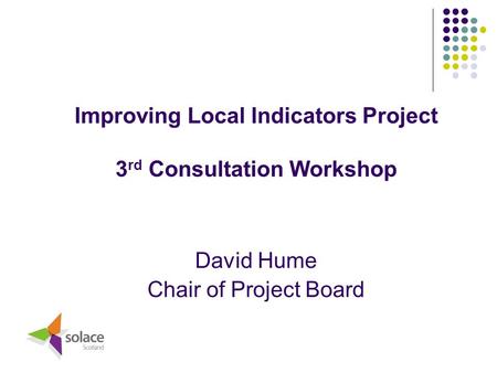 Improving Local Indicators Project 3 rd Consultation Workshop David Hume Chair of Project Board.