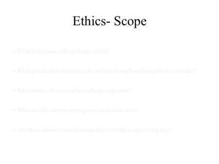 Ethics- Scope What is the area of knowledge about? What practical problems can be solved through applying this knowledge? What makes this area of knowledge.