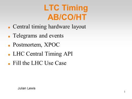 1 LTC Timing AB/CO/HT Central timing hardware layout Telegrams and events Postmortem, XPOC LHC Central Timing API Fill the LHC Use Case Julian Lewis.