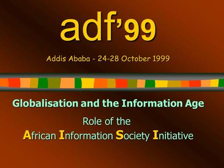 Adf ’99 Addis Ababa - 24-28 October 1999 Globalisation and the Information Age Role of the A frican I nformation S ociety I nitiative.