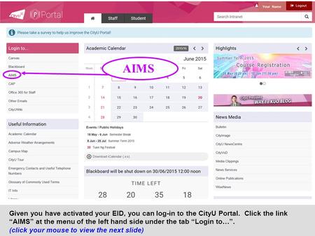 AIMS Given you have activated your EID, you can log-in to the CityU Portal. Click the link “AIMS” at the menu of the left hand side under the tab “Login.