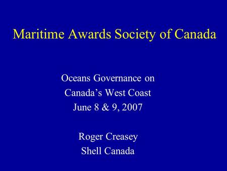 Maritime Awards Society of Canada Oceans Governance on Canada’s West Coast June 8 & 9, 2007 Roger Creasey Shell Canada.