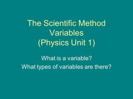 The Scientific Method Variables (Physics Unit 1) What is a variable? What types of variables are there?