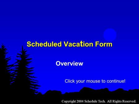 Scheduled Vaca t ion Form Overview Copyright 2004 Schedule Tech. All Rights Reserved. Click your mouse to continue!