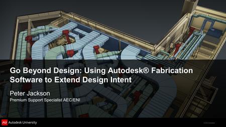 © 2012 Autodesk Go Beyond Design: Using Autodesk® Fabrication Software to Extend Design Intent Peter Jackson Premium Support Specialist AEC/ENI.