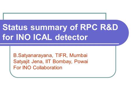 Status summary of RPC R&D for INO ICAL detector B.Satyanarayana, TIFR, Mumbai Satyajit Jena, IIT Bombay, Powai For INO Collaboration.