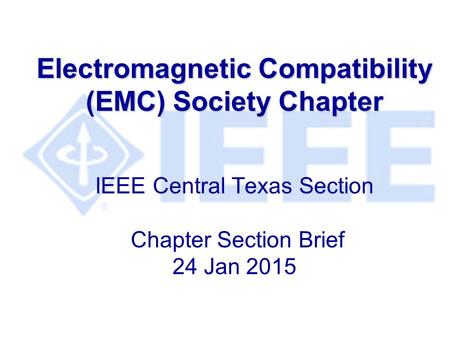 Electromagnetic Compatibility (EMC) Society Chapter Electromagnetic Compatibility (EMC) Society Chapter IEEE Central Texas Section Chapter Section Brief.