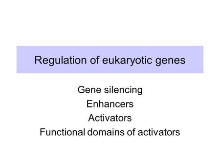 Regulation of eukaryotic genes Gene silencing Enhancers Activators Functional domains of activators.