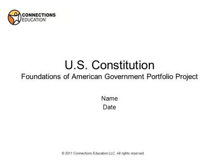 U.S. Constitution Foundations of American Government Portfolio Project Name Date © 2011 Connections Education LLC. All rights reserved.