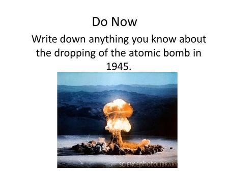 Do Now Write down anything you know about the dropping of the atomic bomb in 1945.